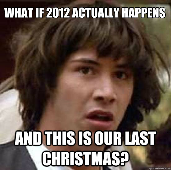 What if 2012 actually happens and this is our last christmas?  conspiracy keanu