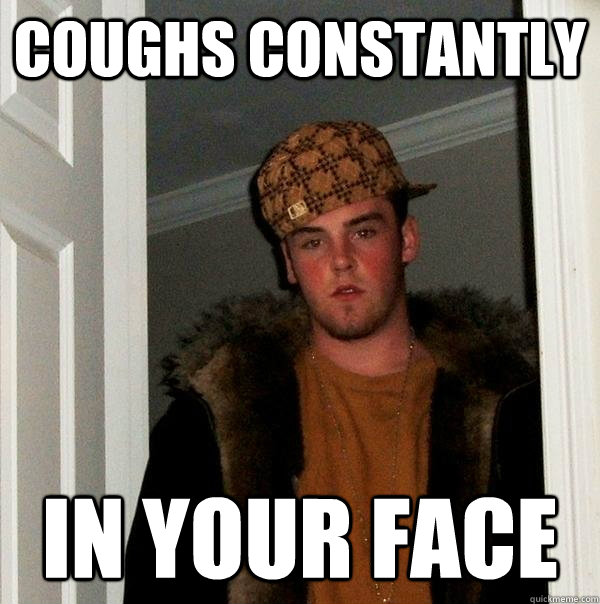 coughs constantly in your face  Scumbag Steve