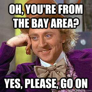 Oh, You're from the bay area? yes, please, go on  Condescending Wonka