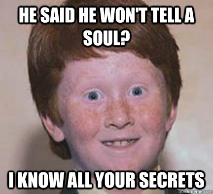 He said he won't tell a soul? I know all your secrets - He said he won't tell a soul? I know all your secrets  Over Confident Ginger