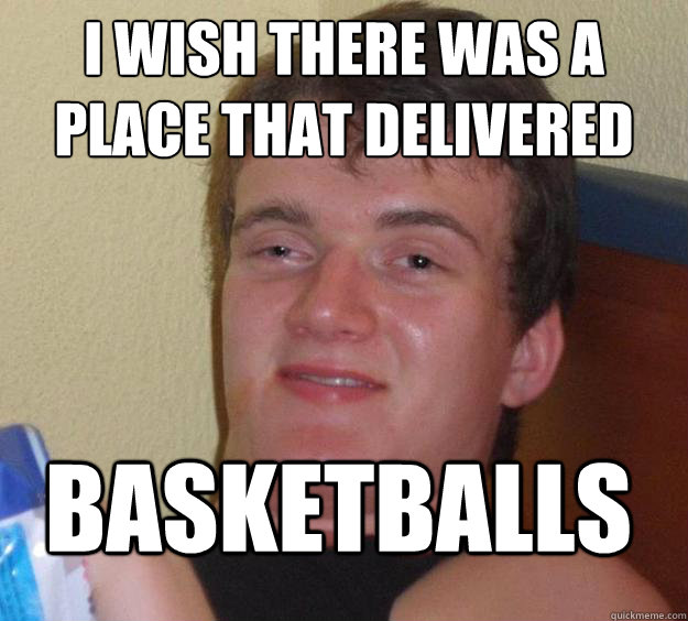 I wish there was a place that delivered Basketballs  10 Guy