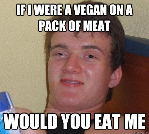 If I were a vegan on a pack of meat Would you eat me  10 Guy