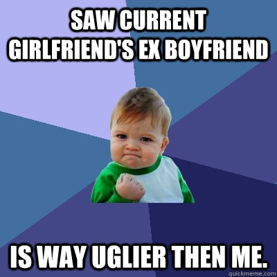 Saw current girlfriend's ex boyfriend Is way uglier then me.  Success Kid