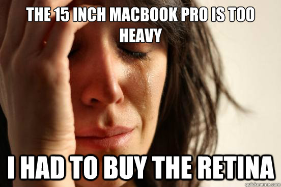 The 15 inch MacBook Pro is too heavy I had to buy the retina  First World Problems