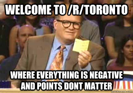 welcome to /r/toronto where everything is negative and points dont matter  Whose Line Is It Anyway Meme