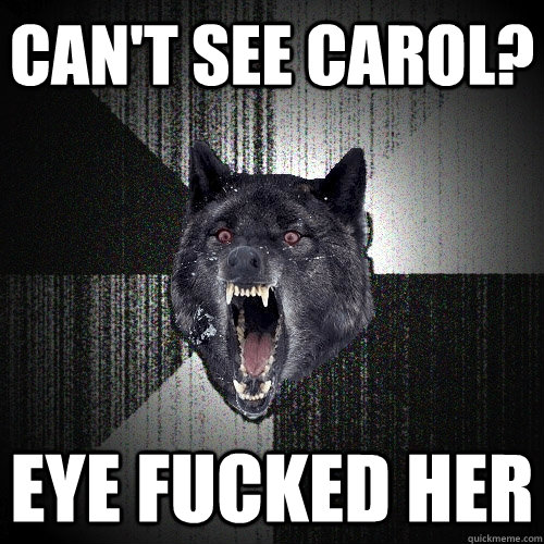 CAN'T SEE CAROL? EYE FUCKED HER - CAN'T SEE CAROL? EYE FUCKED HER  Insanity Wolf