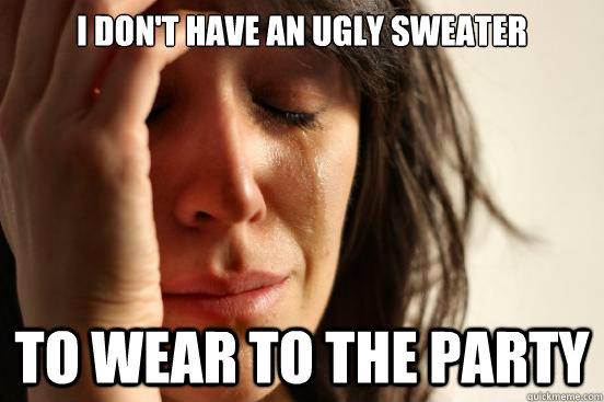 I don't have an ugly sweater to wear to the party  First World Problems