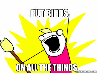 Put Birds on all the things  All The Things