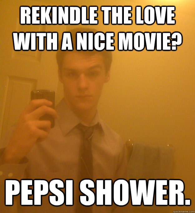 Rekindle the love with a nice movie? Pepsi shower.  