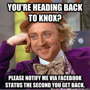 You're heading back to Knox? Please notify me via Facebook status the second you get back.  Condescending Wonka