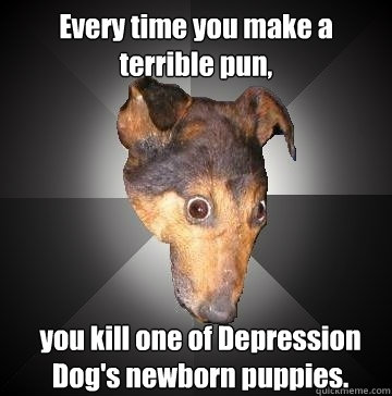 Every time you make a terrible pun, you kill one of Depression Dog's newborn puppies.  Depression Dog