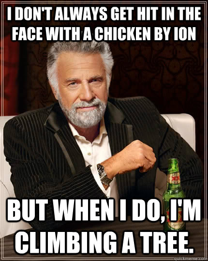 I don't always get hit in the face with a chicken by Ion But when I do, i'm climbing a tree.  The Most Interesting Man In The World