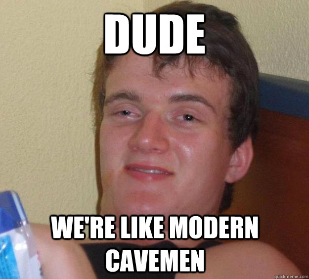 Dude We're like Modern Cavemen - Dude We're like Modern Cavemen  10 Guy