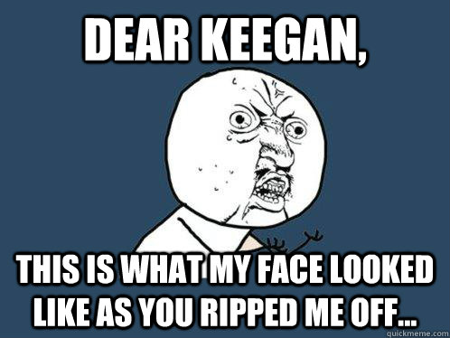 Dear Keegan, This is what my face looked like as you ripped me off...  Y U No