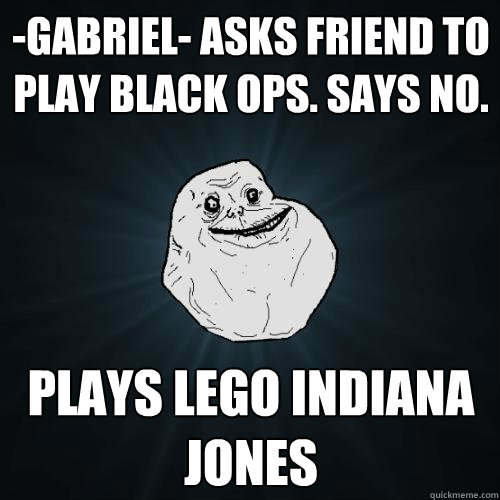 -Gabriel- asks friend to play black ops. says no. Plays lego indiana jones  Forever Alone