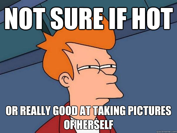 Not sure if hot Or really good at taking pictures of herself  Futurama Fry
