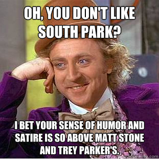 Oh, you don't like South Park? I bet your sense of humor and satire is so above Matt Stone and Trey Parker's.   Condescending Wonka