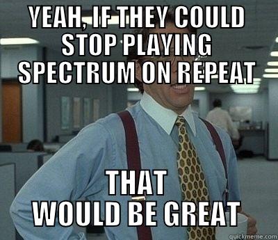 YEAH, IF THEY COULD STOP PLAYING SPECTRUM ON REPEAT THAT WOULD BE GREATS Bill Lumbergh