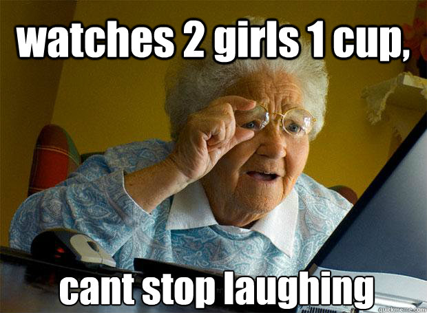 watches 2 girls 1 cup, cant stop laughing    Grandma finds the Internet