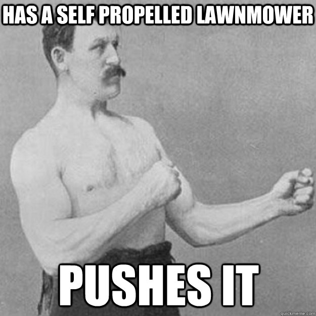 has a self propelled lawnmower pushes it - has a self propelled lawnmower pushes it  overly manly man