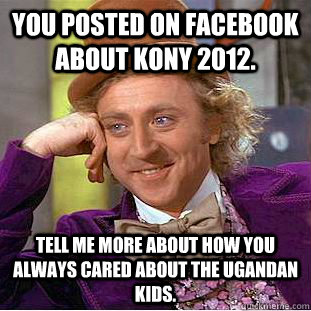 You posted on facebook about Kony 2012. Tell me more about how you always cared about the Ugandan kids.  Condescending Wonka