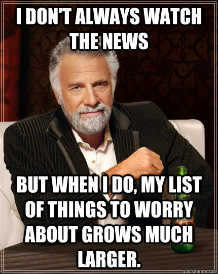 I don't always watch the news but when I do, my list of things to worry about grows much larger.  The Most Interesting Man In The World