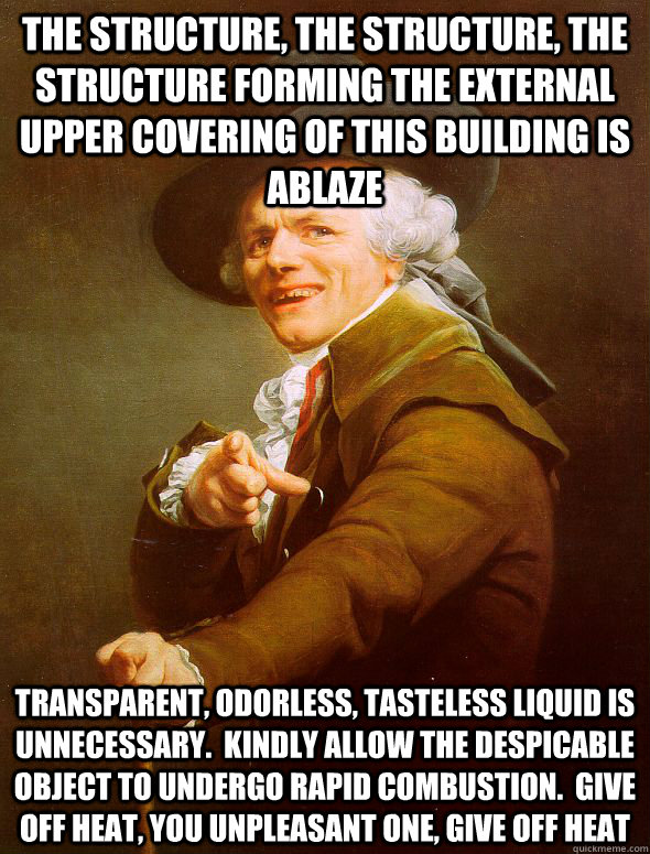 The structure, the structure, The structure forming the external upper covering of this building is ablaze transparent, odorless, tasteless liquid is unnecessary.  kindly allow the despicable object to undergo rapid combustion.  give off heat, you unpleas  Joseph Ducreux