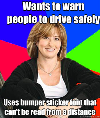 Wants to warn people to drive safely Uses bumper sticker font that can't be read from a distance  Sheltering Suburban Mom