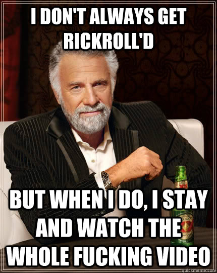 I don't always get RickRoll'd but when I do, I stay and watch the whole fucking video  The Most Interesting Man In The World