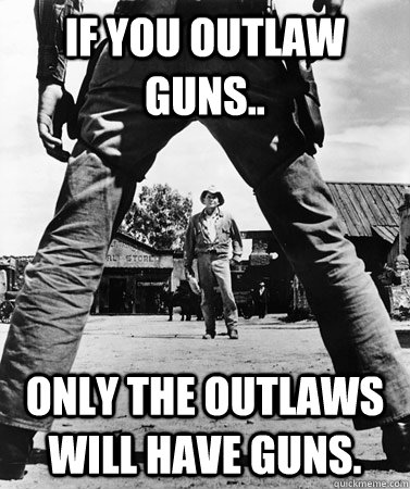 If you outlaw guns.. only the outlaws will have guns. - If you outlaw guns.. only the outlaws will have guns.  Misc