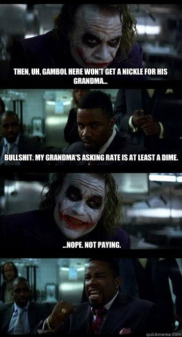 then, uh, Gambol here won't get a nickle for his grandma... bullshit. my grandma's asking rate is at least a dime. ...nope. not paying. - then, uh, Gambol here won't get a nickle for his grandma... bullshit. my grandma's asking rate is at least a dime. ...nope. not paying.  Joker with Black guy