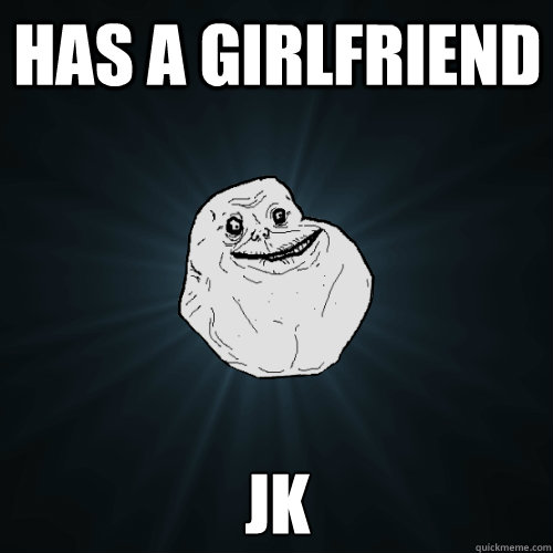 has a girlfriend jk  Forever Alone