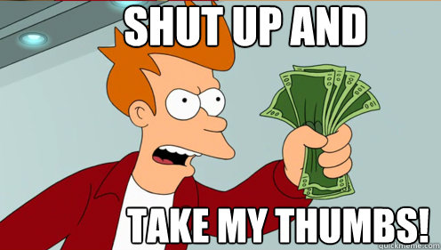 Shut up and  take my thumbs!  Fry shut up and take my money credit card