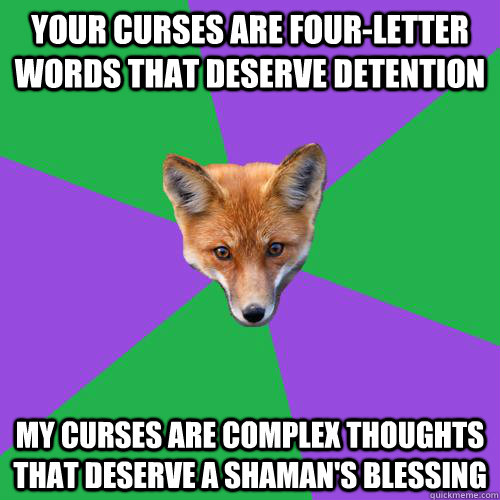 Your curses are four-letter words that deserve detention My curses are complex thoughts that deserve a shaman's blessing  Anthropology Major Fox