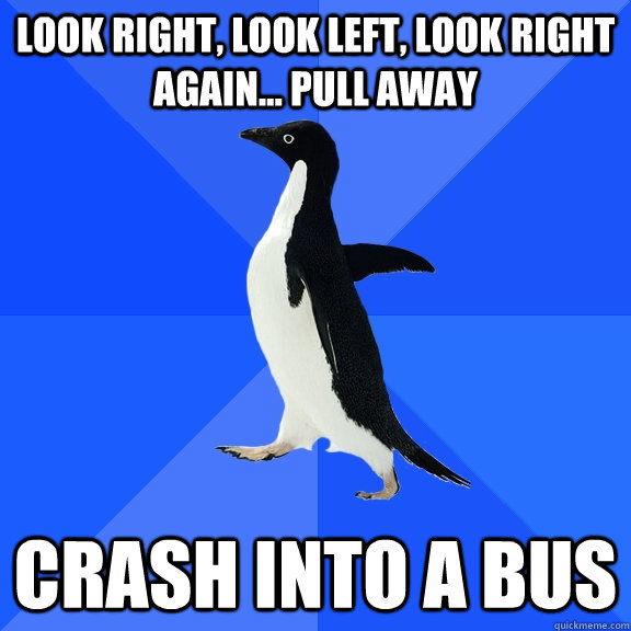 look right, look left, look right again... pull away crash into a bus  Socially Awkward Penguin