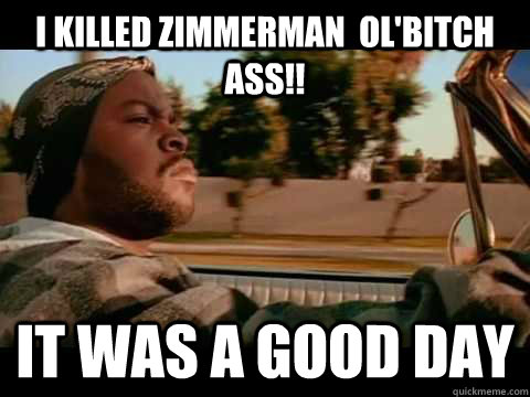 I killed zimmerman  ol'bitch ass!! IT WAS A GOOD DAY   ice cube good day