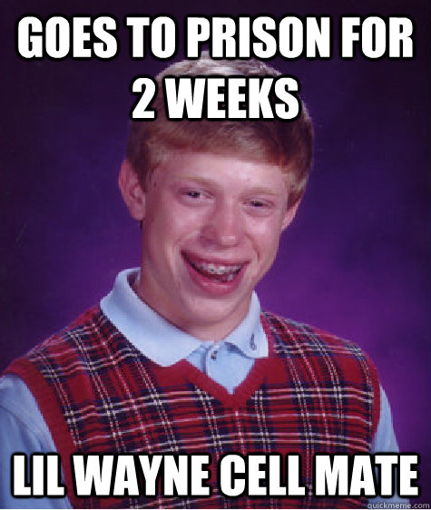 Goes to prison for 2 weeks  lil wayne cell mate    Bad Luck Brian