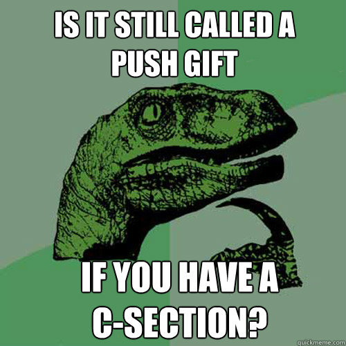 Is it still called a
push gift If you have a
C-Section?  Philosoraptor