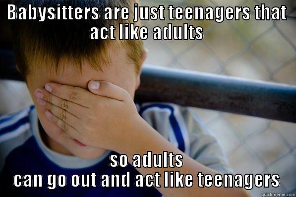 BABYSITTERS ARE JUST TEENAGERS THAT ACT LIKE ADULTS SO ADULTS CAN GO OUT AND ACT LIKE TEENAGERS Confession kid