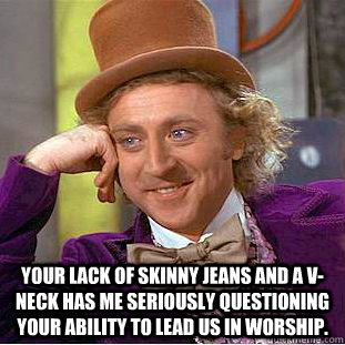  your lack of skinny jeans and a v-neck has me seriously questioning your ability to lead us in worship. -  your lack of skinny jeans and a v-neck has me seriously questioning your ability to lead us in worship.  Condescending Wonka