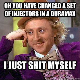 Oh you have changed a set of injectors in a duramax I just shit myself - Oh you have changed a set of injectors in a duramax I just shit myself  Condescending Wonka