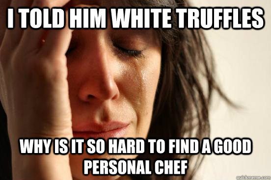 i told him white truffles why is it so hard to find a good personal chef  First World Problems