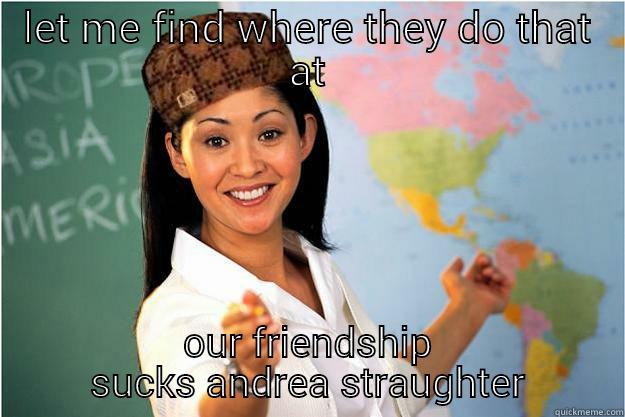 LET ME FIND WHERE THEY DO THAT AT OUR FRIENDSHIP SUCKS ANDREA STRAUGHTER Scumbag Teacher