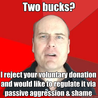 Two bucks? I reject your voluntary donation and would like to regulate it via passive aggression & shame
 - Two bucks? I reject your voluntary donation and would like to regulate it via passive aggression & shame
  Misc