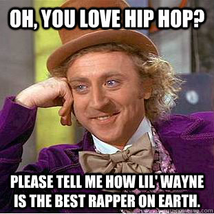 Oh, you love hip hop? Please tell me how Lil' Wayne is the best rapper on earth.  Condescending Wonka