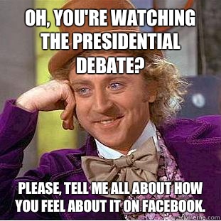 Oh, you're watching the presidential debate? Please, tell me all about how you feel about it on Facebook. - Oh, you're watching the presidential debate? Please, tell me all about how you feel about it on Facebook.  Condescending Wonka