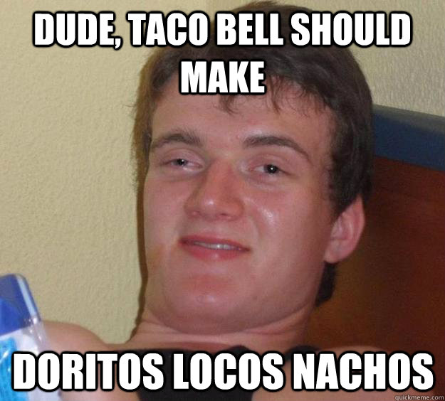 Dude, Taco Bell should make Doritos Locos Nachos  10 Guy