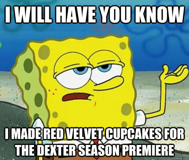 I will have you know i made red velvet cupcakes for the dexter season premiere  Tough Spongebob