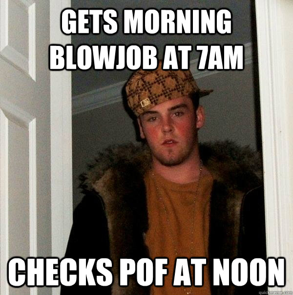 Gets Morning Blowjob At 7am Checks POF at Noon  Scumbag Steve