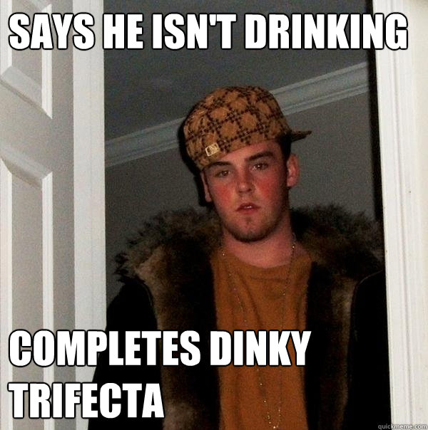 says he isn't drinking  Completes dinky trifecta  - says he isn't drinking  Completes dinky trifecta   Scumbag Steve